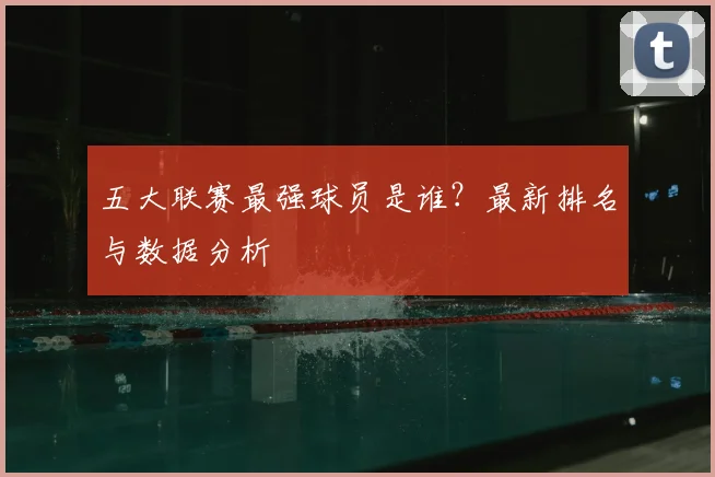 五大联赛最强球员是谁？最新排名与数据分析