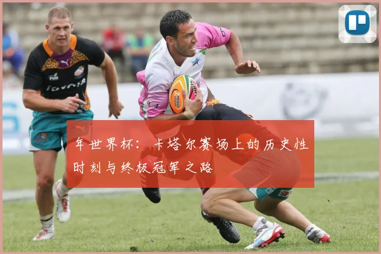 年世界杯：卡塔尔赛场上的历史性时刻与终极冠军之路