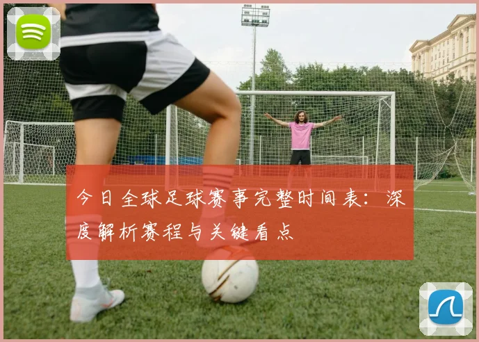 今日全球足球赛事完整时间表：深度解析赛程与关键看点