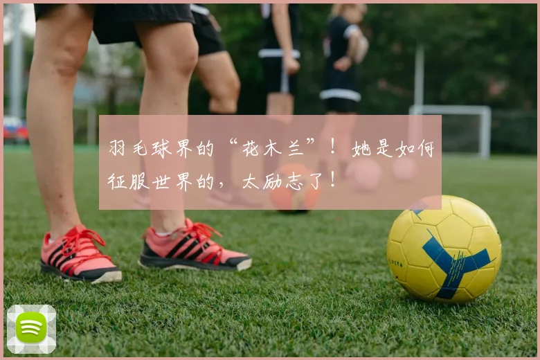 羽毛球界的“花木兰”!她是如何征服世界的,太励志了!