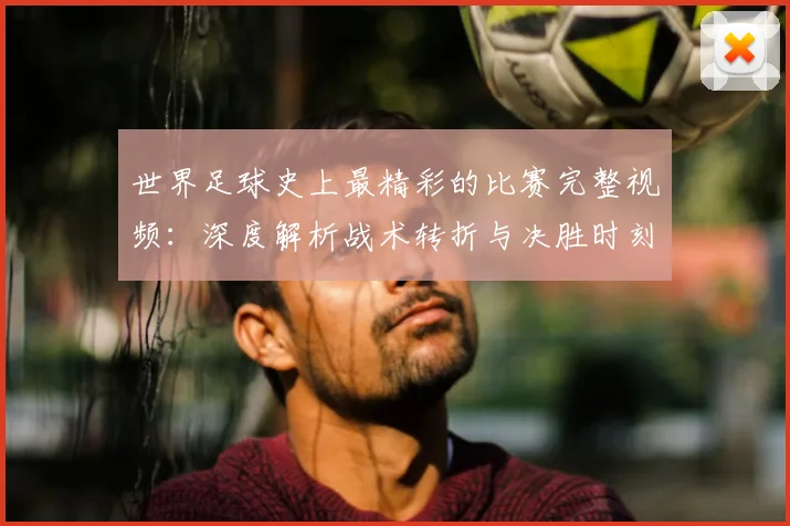 世界足球史上最精彩的比赛完整视频：深度解析战术转折与决胜时刻_20260609201407
