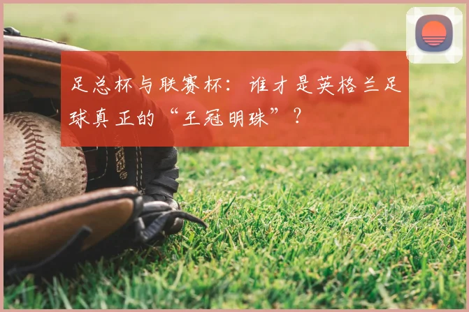 足总杯与联赛杯：谁才是英格兰足球真正的“王冠明珠”？
