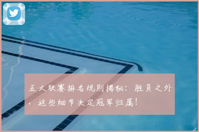 五大联赛排名规则揭秘：胜负之外，这些细节决定冠军归属！