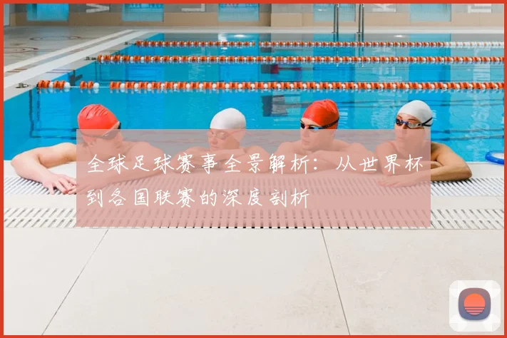 全球足球赛事全景解析:从世界杯到各国联赛的深度剖析