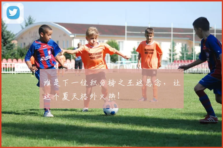 谁是下一位积分榜之王这悬念，让这个夏天格外火热！