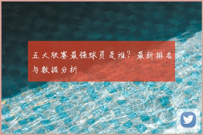 五大联赛最强球员是谁？最新排名与数据分析