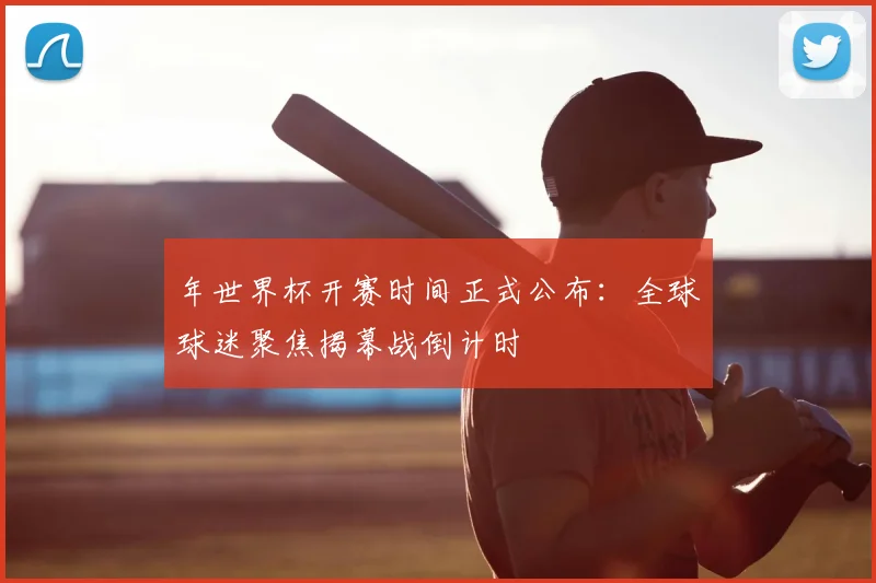 年世界杯开赛时间正式公布：全球球迷聚焦揭幕战倒计时