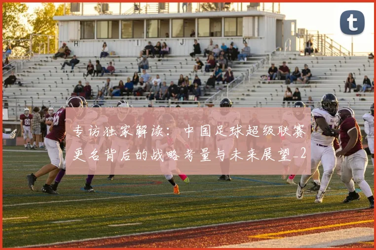 专访独家解读：中国足球超级联赛更名背后的战略考量与未来展望_20260609201229