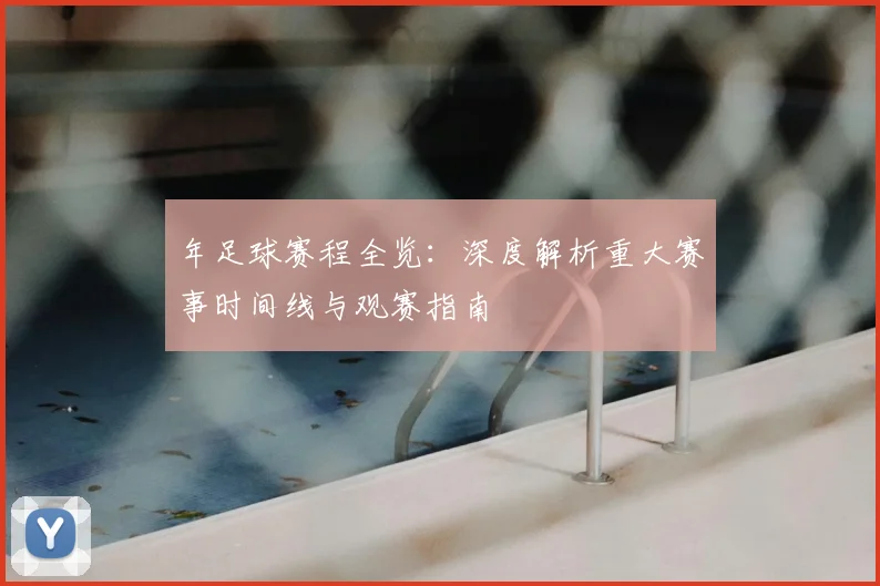 年足球赛程全览：深度解析重大赛事时间线与观赛指南