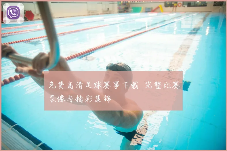 免费高清足球赛事下载 完整比赛录像与精彩集锦