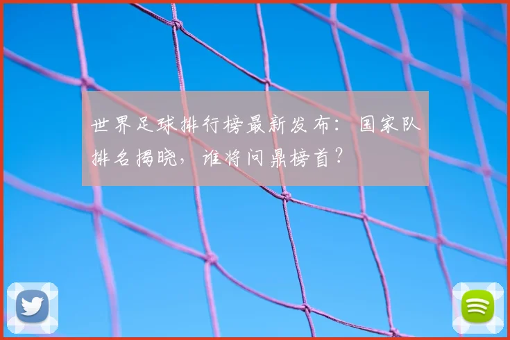 世界足球排行榜最新发布：国家队排名揭晓，谁将问鼎榜首？