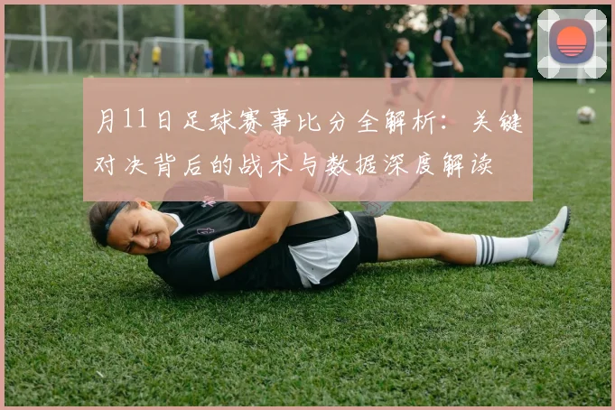 月11日足球赛事比分全解析：关键对决背后的战术与数据深度解读