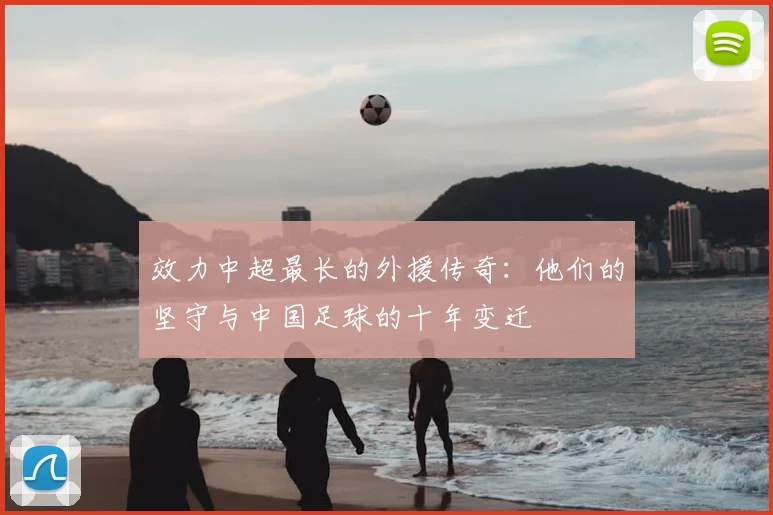 效力中超最长的外援传奇：他们的坚守与中国足球的十年变迁
