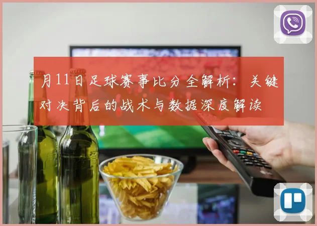 月11日足球赛事比分全解析：关键对决背后的战术与数据深度解读