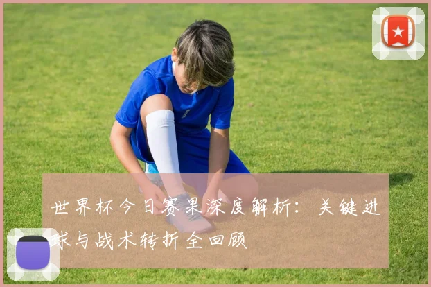 世界杯今日赛果深度解析：关键进球与战术转折全回顾