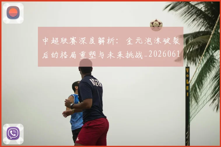 中超联赛深度解析：金元泡沫破裂后的格局重塑与未来挑战_20260611141649