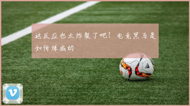 这反应也太炸裂了吧！电竞黑马是如何炼成的