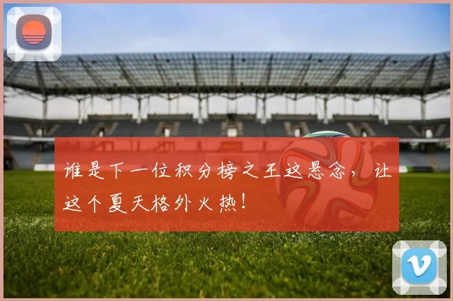 谁是下一位积分榜之王这悬念，让这个夏天格外火热！