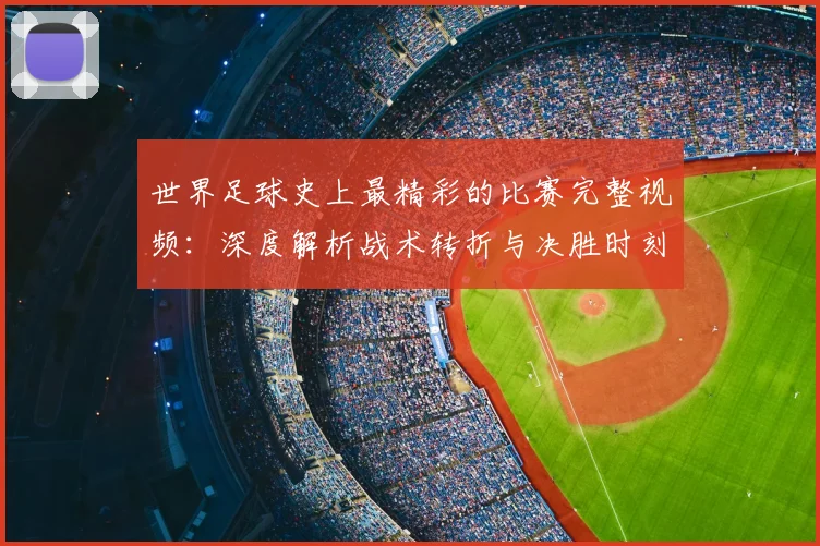 世界足球史上最精彩的比赛完整视频：深度解析战术转折与决胜时刻_20260609201407