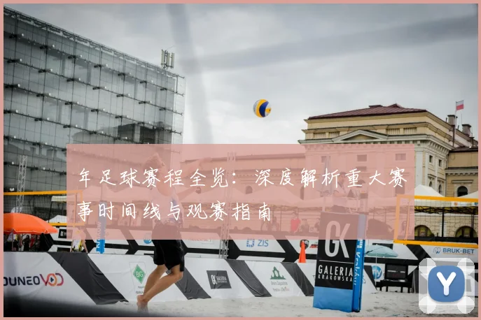 年足球赛程全览：深度解析重大赛事时间线与观赛指南