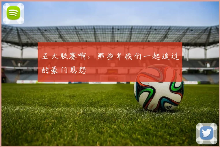 五大联赛啊,那些年我们一起追过的豪门恩怨
