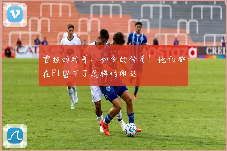 曾经的对手,如今的传奇!他们都在F1留下了怎样的印记