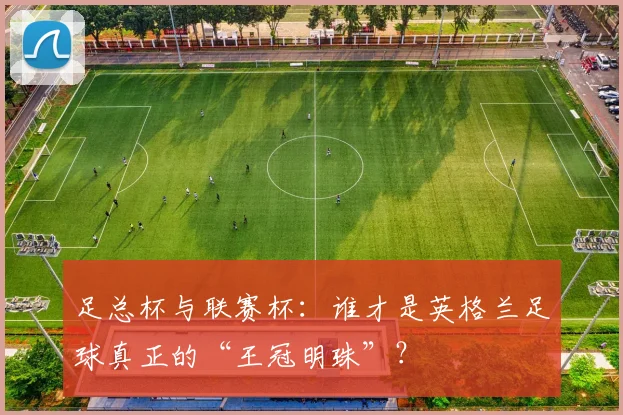 足总杯与联赛杯：谁才是英格兰足球真正的“王冠明珠”？