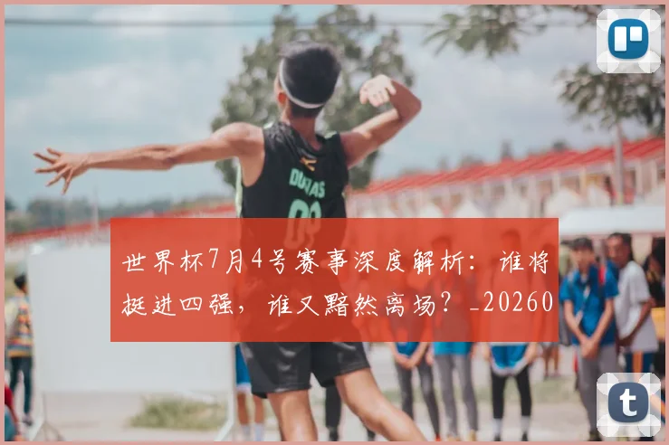 世界杯7月4号赛事深度解析：谁将挺进四强，谁又黯然离场？_20260609201250