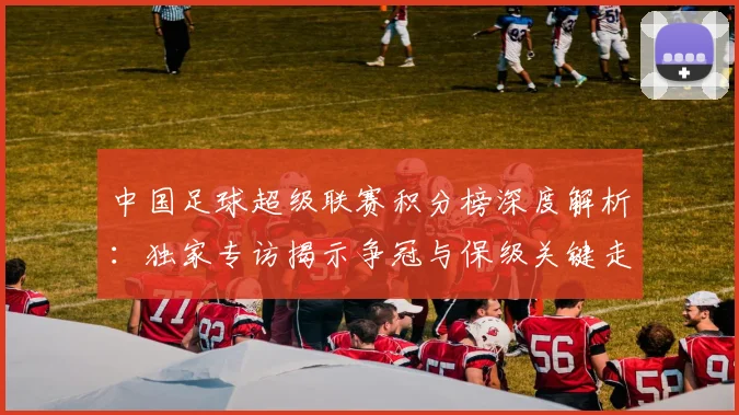 中国足球超级联赛积分榜深度解析：独家专访揭示争冠与保级关键走势_20260610190323