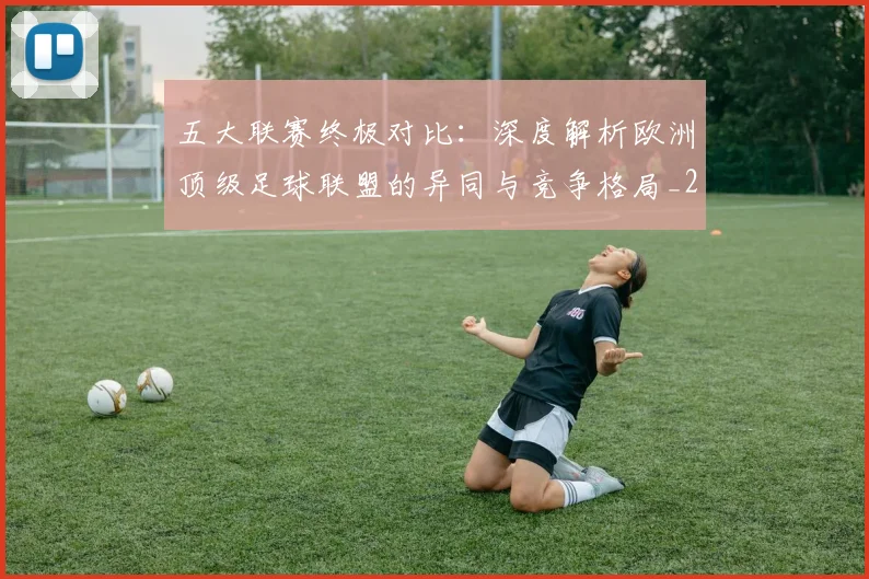 五大联赛终极对比：深度解析欧洲顶级足球联盟的异同与竞争格局_20260611141805