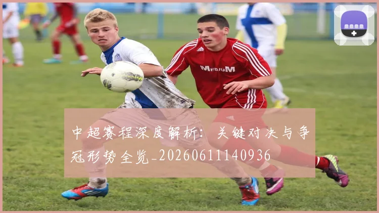 中超赛程深度解析：关键对决与争冠形势全览_20260611140936