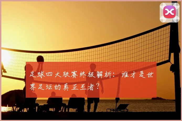 足球四大联赛终极解析：谁才是世界足坛的真正王者？