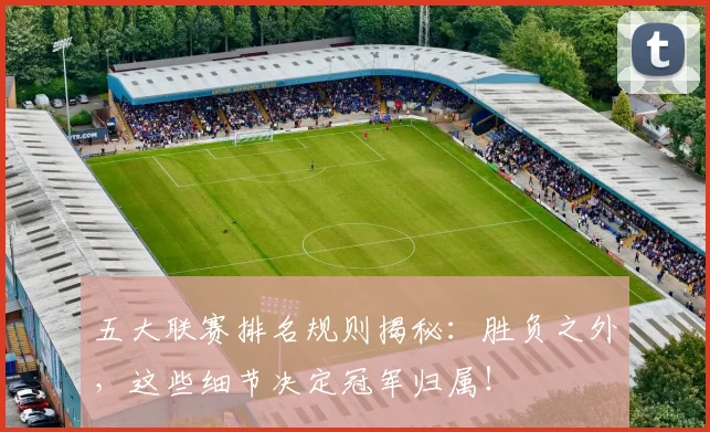 五大联赛排名规则揭秘：胜负之外，这些细节决定冠军归属！