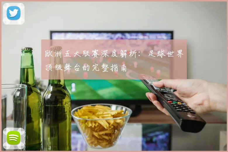 欧洲五大联赛深度解析：足球世界顶级舞台的完整指南