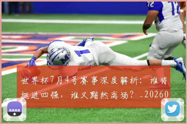 世界杯7月4号赛事深度解析：谁将挺进四强，谁又黯然离场？_20260609201250